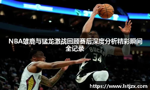 xc体育NBA雄鹿与猛龙激战回顾赛后深度分析精彩瞬间全记录